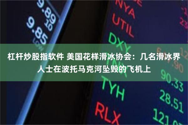 杠杆炒股指软件 美国花样滑冰协会：几名滑冰界人士在波托马克河坠毁的飞机上