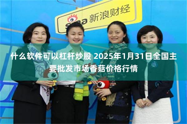 什么软件可以杠杆炒股 2025年1月31日全国主要批发市场香菇价格行情