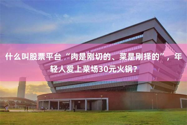 什么叫股票平台 “肉是刚切的、菜是刚择的”，年轻人爱上菜场30元火锅？