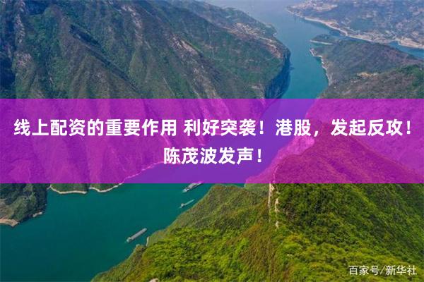 线上配资的重要作用 利好突袭！港股，发起反攻！陈茂波发声！