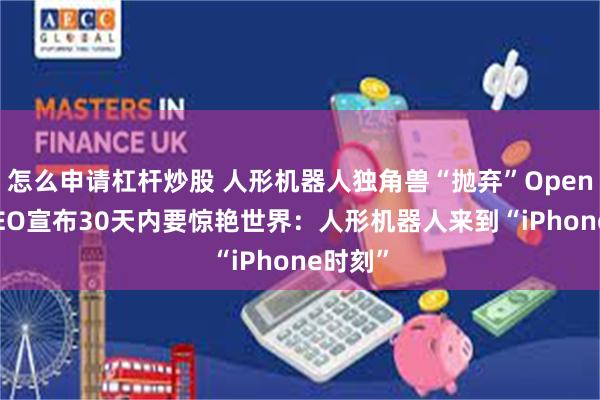 怎么申请杠杆炒股 人形机器人独角兽“抛弃”OpenAI！CEO宣布30天内要惊艳世界：人形机器人来到“iPhone时刻”