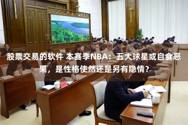 股票交易的软件 本赛季NBA：五大球星或自食恶果，是性格使然还是另有隐情？