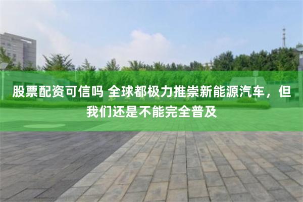 股票配资可信吗 全球都极力推崇新能源汽车，但我们还是不能完全普及