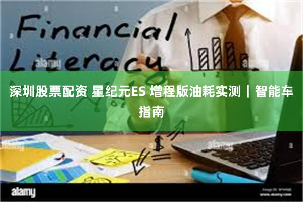 深圳股票配资 星纪元ES 增程版油耗实测｜智能车指南