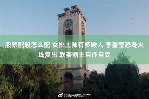 股票配股怎么配 女排土帅有多毁人 李盈莹恐难火线复出 联赛霸主自作自受