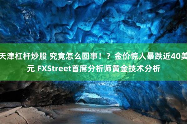 天津杠杆炒股 究竟怎么回事！？金价惊人暴跌近40美元 FXStreet首席分析师黄金技术分析