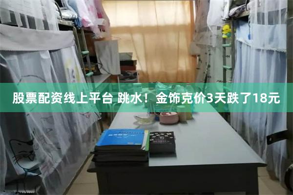 股票配资线上平台 跳水！金饰克价3天跌了18元