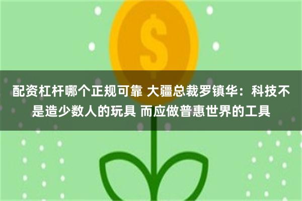 配资杠杆哪个正规可靠 大疆总裁罗镇华：科技不是造少数人的玩具 而应做普惠世界的工具