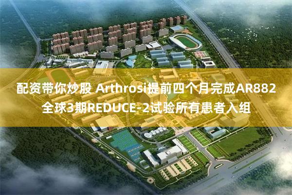 配资带你炒股 Arthrosi提前四个月完成AR882全球3期REDUCE-2试验所有患者入组