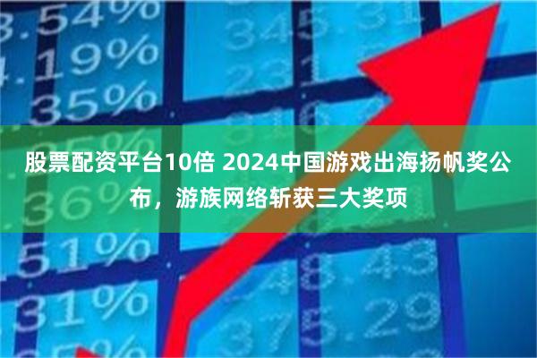 股票配资平台10倍 2024中国游戏出海扬帆奖公布，游族网络斩获三大奖项