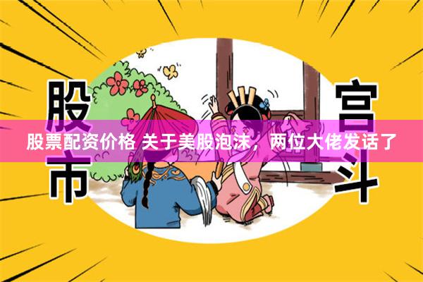股票配资价格 关于美股泡沫，两位大佬发话了