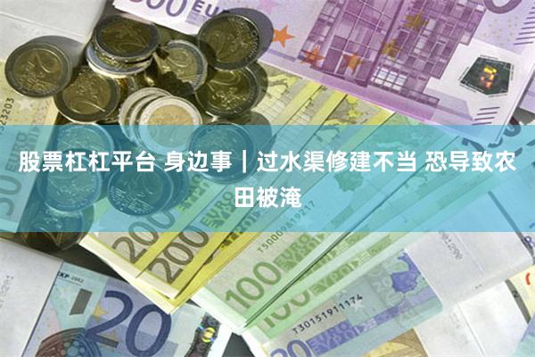 股票杠杠平台 身边事｜过水渠修建不当 恐导致农田被淹