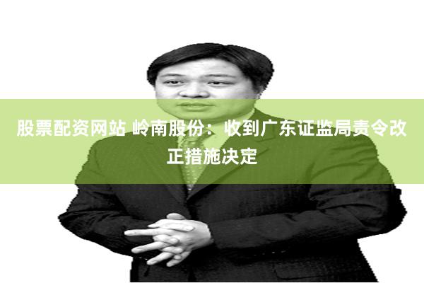 股票配资网站 岭南股份：收到广东证监局责令改正措施决定