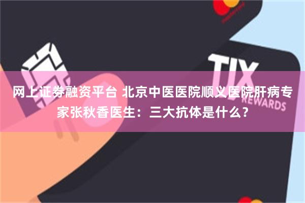 网上证劵融资平台 北京中医医院顺义医院肝病专家张秋香医生：三大抗体是什么？