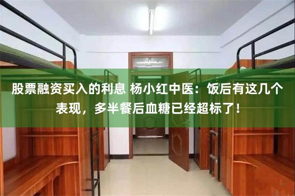 股票融资买入的利息 杨小红中医：饭后有这几个表现，多半餐后血糖已经超标了！
