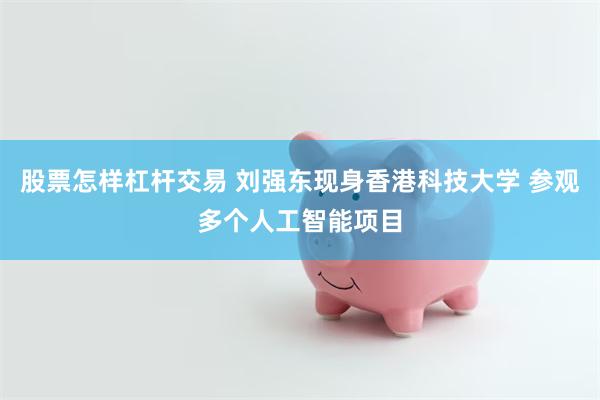 股票怎样杠杆交易 刘强东现身香港科技大学 参观多个人工智能项目