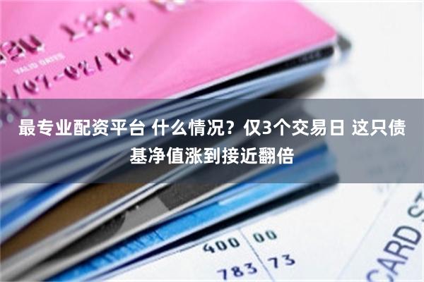 最专业配资平台 什么情况？仅3个交易日 这只债基净值涨到接近翻倍