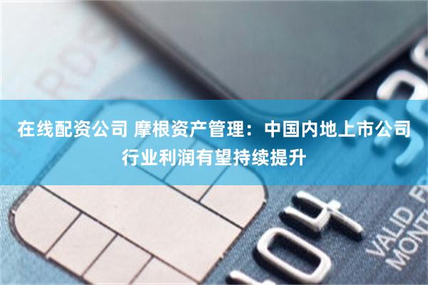 在线配资公司 摩根资产管理：中国内地上市公司行业利润有望持续提升