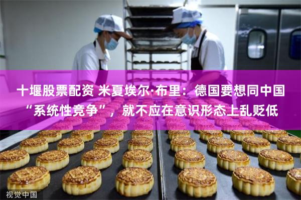 十堰股票配资 米夏埃尔·布里：德国要想同中国“系统性竞争”，就不应在意识形态上乱贬低
