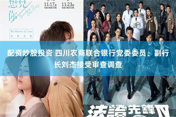 配资炒股投资 四川农商联合银行党委委员、副行长刘杰接受审查调查