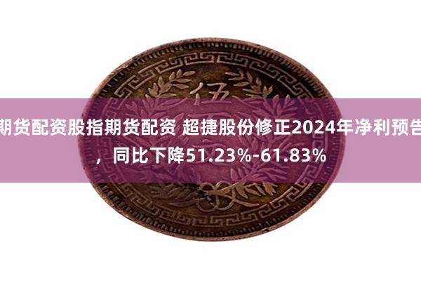 期货配资股指期货配资 超捷股份修正2024年净利预告，同比下降51.23%-61.83%