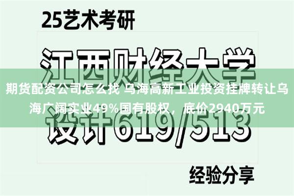 期货配资公司怎么找 乌海高新工业投资挂牌转让乌海广阔实业49%国有股权，底价2940万元