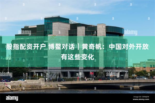 股指配资开户 博鳌对话｜黄奇帆：中国对外开放有这些变化