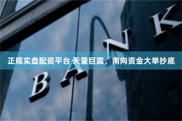正规实盘配资平台 天量巨震，南向资金大举抄底