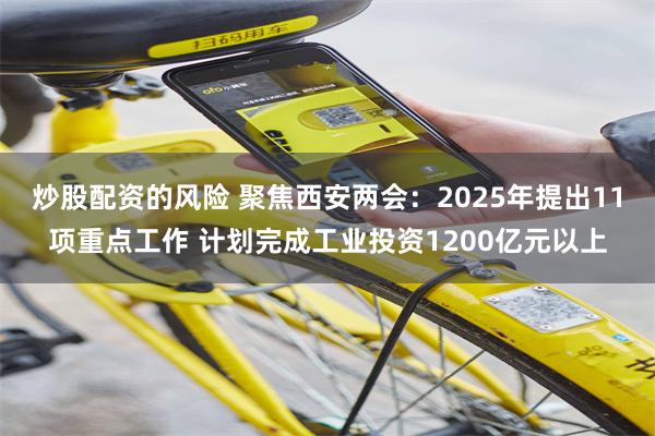 炒股配资的风险 聚焦西安两会：2025年提出11项重点工作 计划完成工业投资1200亿元以上