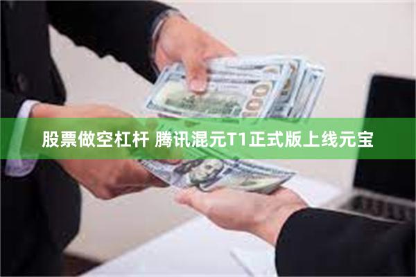 股票做空杠杆 腾讯混元T1正式版上线元宝