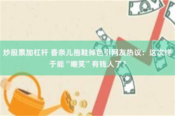 炒股票加杠杆 香奈儿拖鞋掉色引网友热议：这次终于能“嘲笑”有钱人了？