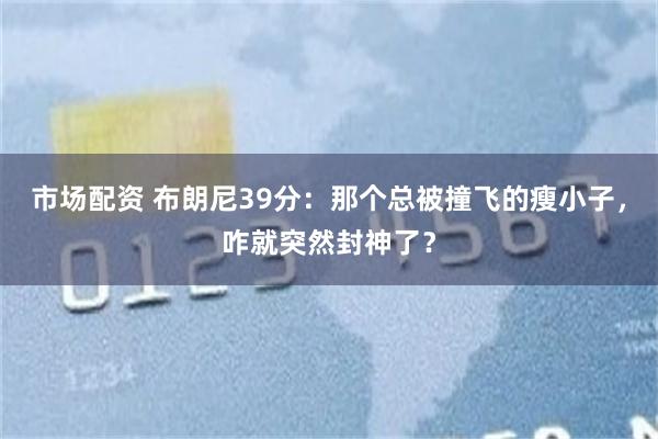 市场配资 布朗尼39分：那个总被撞飞的瘦小子，咋就突然封神了？