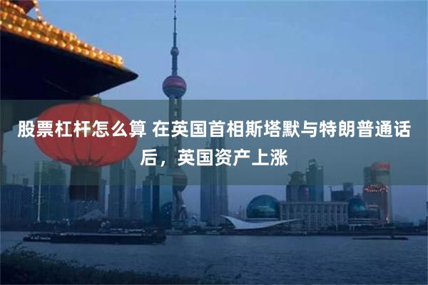 股票杠杆怎么算 在英国首相斯塔默与特朗普通话后，英国资产上涨