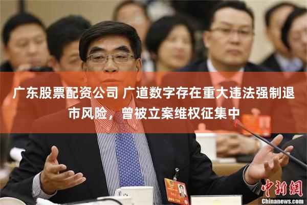 广东股票配资公司 广道数字存在重大违法强制退市风险，曾被立案维权征集中