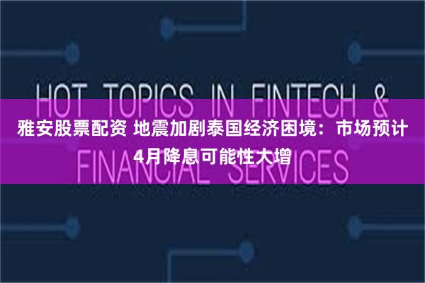 雅安股票配资 地震加剧泰国经济困境：市场预计4月降息可能性大增