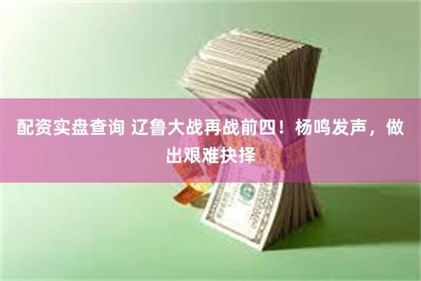 配资实盘查询 辽鲁大战再战前四！杨鸣发声，做出艰难抉择