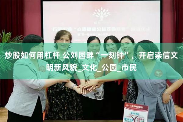 炒股如何用杠杆 公刘园畔“一刻钟”，开启崇信文明新风貌_文化_公园_市民