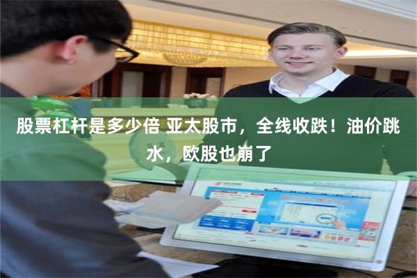 股票杠杆是多少倍 亚太股市，全线收跌！油价跳水，欧股也崩了