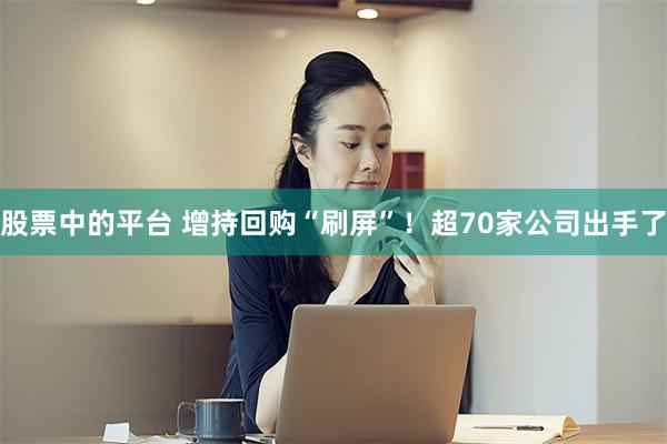 股票中的平台 增持回购“刷屏”！超70家公司出手了