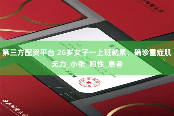 第三方配资平台 26岁女子一上班就累，确诊重症肌无力_小张_阳性_患者