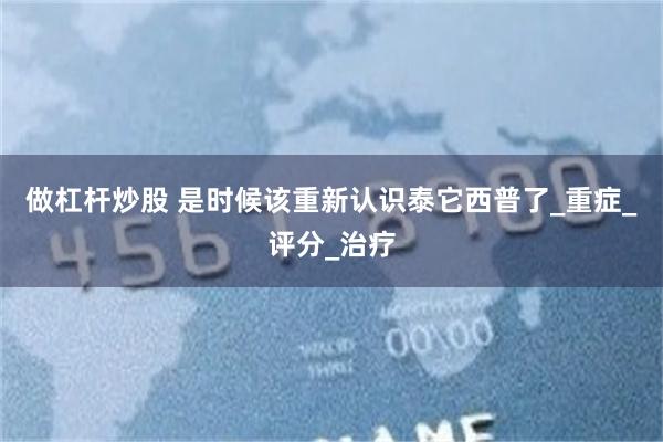 做杠杆炒股 是时候该重新认识泰它西普了_重症_评分_治疗