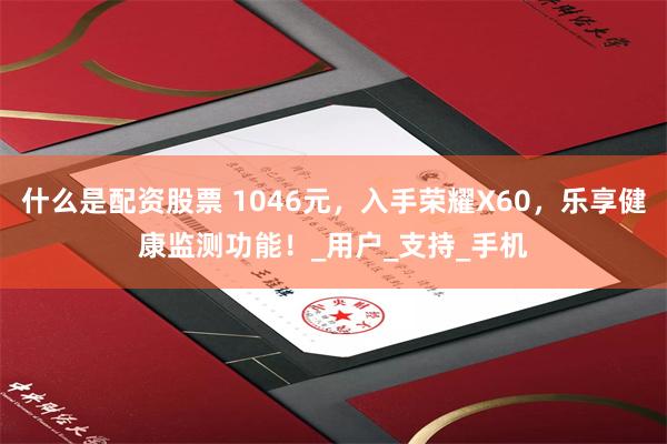 什么是配资股票 1046元，入手荣耀X60，乐享健康监测功能！_用户_支持_手机