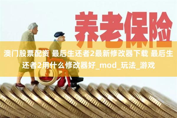 澳门股票配资 最后生还者2最新修改器下载 最后生还者2用什么修改器好_mod_玩法_游戏