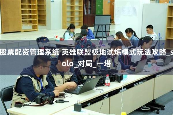 股票配资管理系统 英雄联盟极地试炼模式玩法攻略_solo_对局_一塔