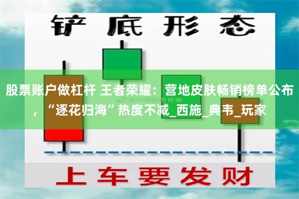 股票账户做杠杆 王者荣耀：营地皮肤畅销榜单公布，“逐花归海”热度不减_西施_典韦_玩家