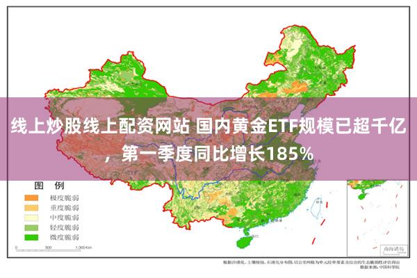 线上炒股线上配资网站 国内黄金ETF规模已超千亿，第一季度同比增长185%