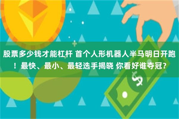 股票多少钱才能杠杆 首个人形机器人半马明日开跑！最快、最小、最轻选手揭晓 你看好谁夺冠？
