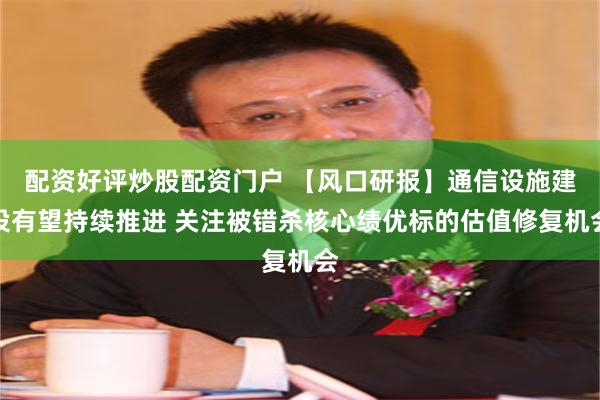 配资好评炒股配资门户 【风口研报】通信设施建设有望持续推进 关注被错杀核心绩优标的估值修复机会