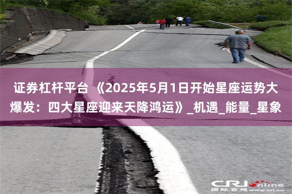 证券杠杆平台 《2025年5月1日开始星座运势大爆发：四大星座迎来天降鸿运》_机遇_能量_星象