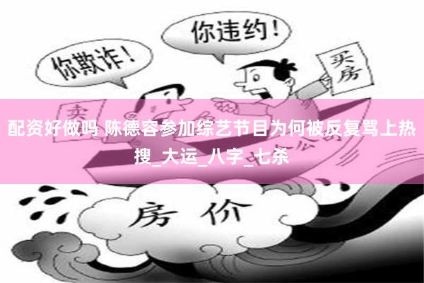 配资好做吗 陈德容参加综艺节目为何被反复骂上热搜_大运_八字_七杀